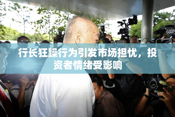 行长狂躁行为引发市场担忧，投资者情绪受影响