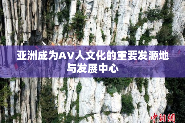 亚洲成为AV人文化的重要发源地与发展中心