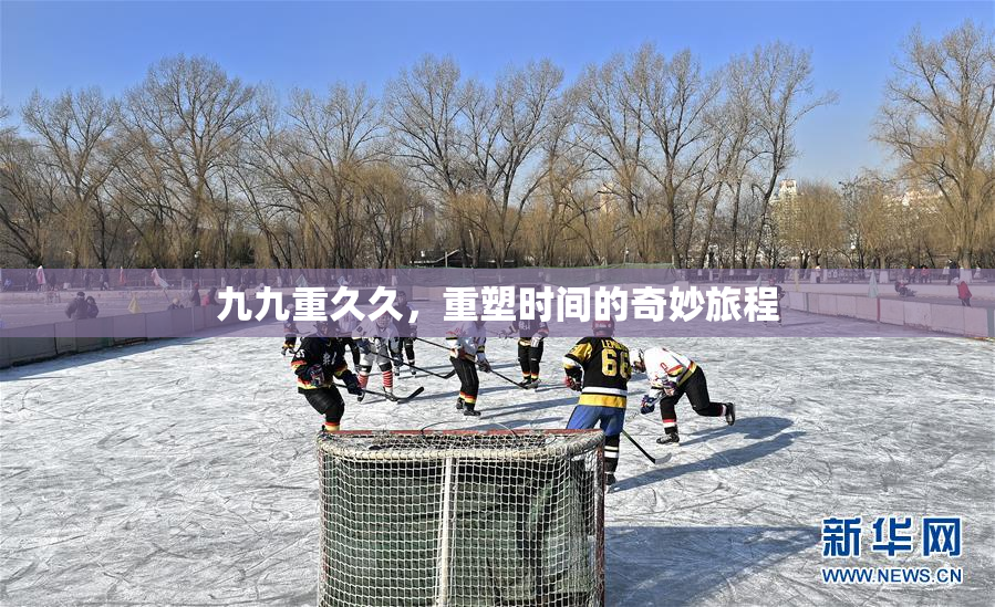 九九重久久，重塑时间的奇妙旅程