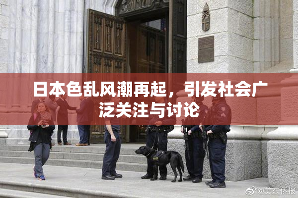 日本色乱风潮再起，引发社会广泛关注与讨论