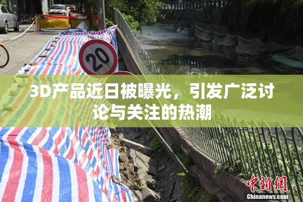 3D产品近日被曝光，引发广泛讨论与关注的热潮