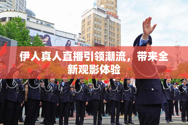 伊人真人直播引领潮流，带来全新观影体验