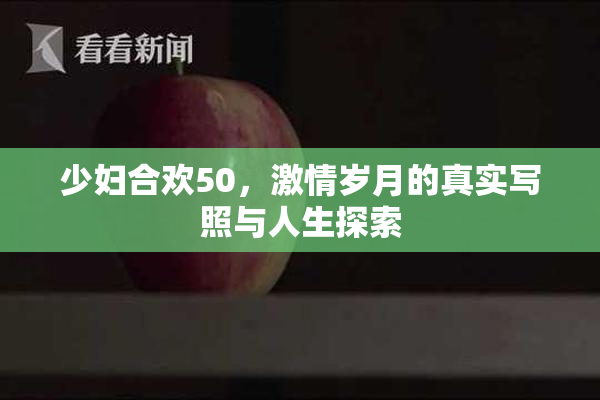 少妇合欢50，激情岁月的真实写照与人生探索