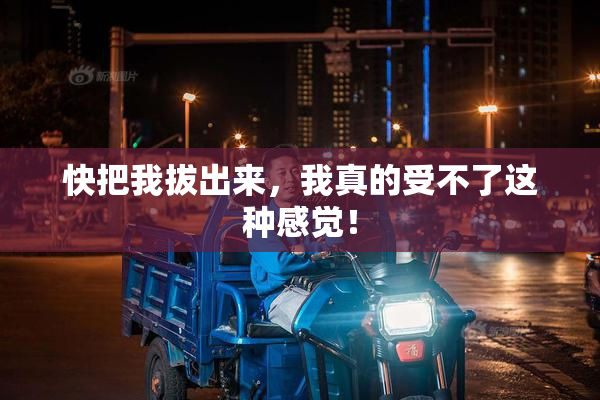 快把我拔出来，我真的受不了这种感觉！