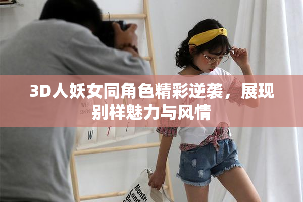 3D人妖女同角色精彩逆袭，展现别样魅力与风情
