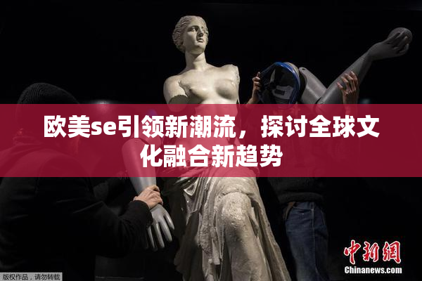 欧美se引领新潮流，探讨全球文化融合新趋势