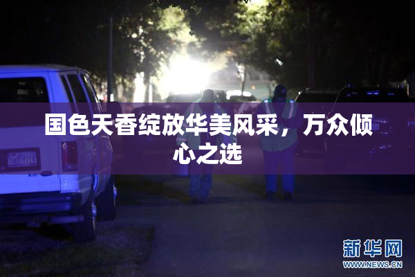 国色天香绽放华美风采，万众倾心之选