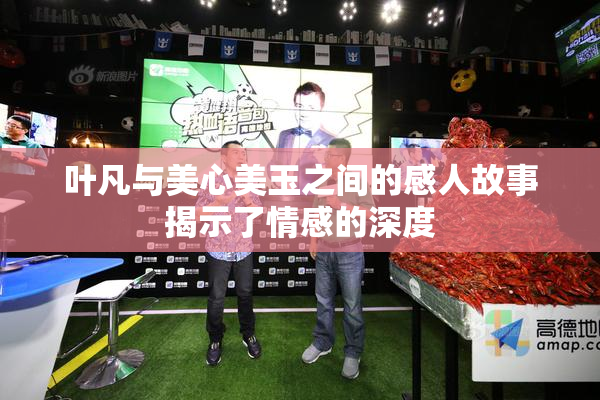 叶凡与美心美玉之间的感人故事揭示了情感的深度