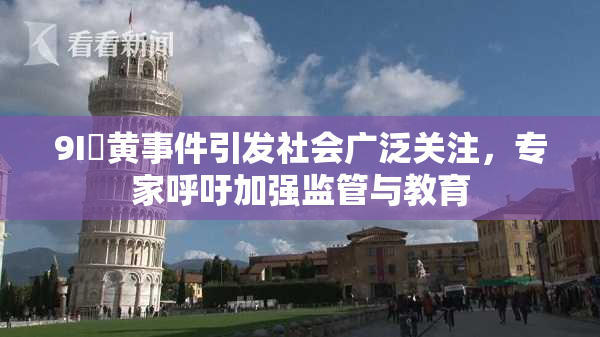9I婬黄事件引发社会广泛关注，专家呼吁加强监管与教育