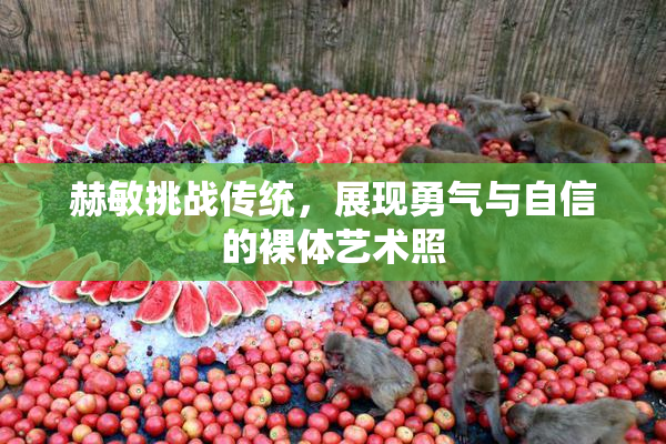 赫敏挑战传统，展现勇气与自信的裸体艺术照