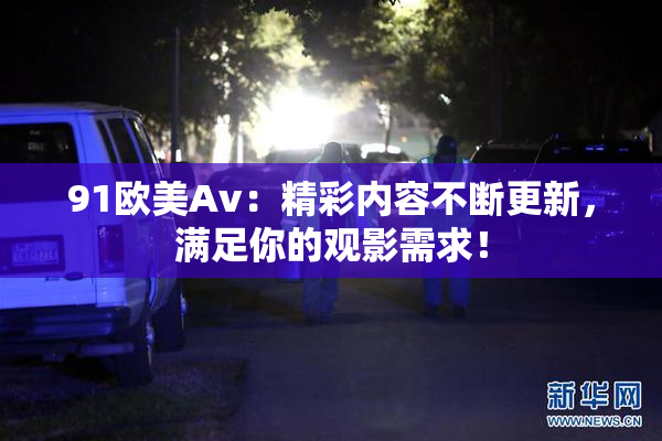 91欧美Av：精彩内容不断更新，满足你的观影需求！