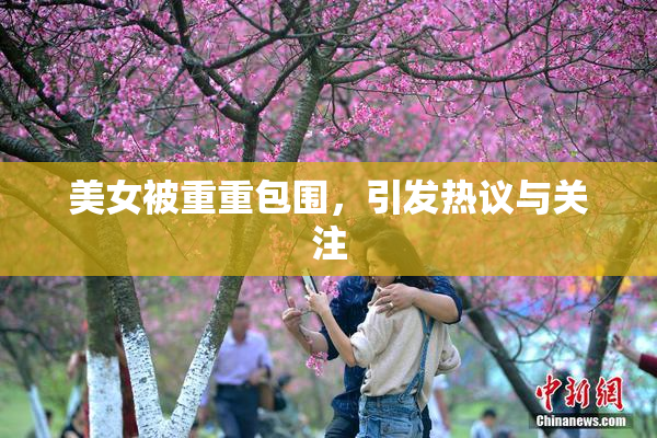 美女被重重包围，引发热议与关注