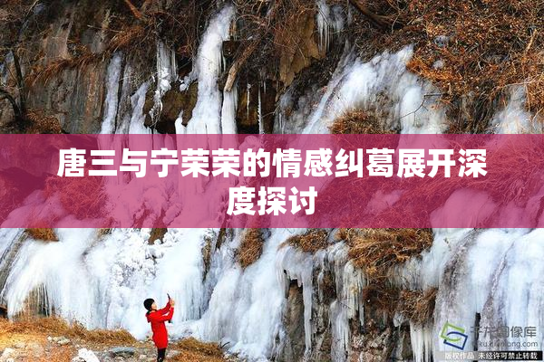 唐三与宁荣荣的情感纠葛展开深度探讨