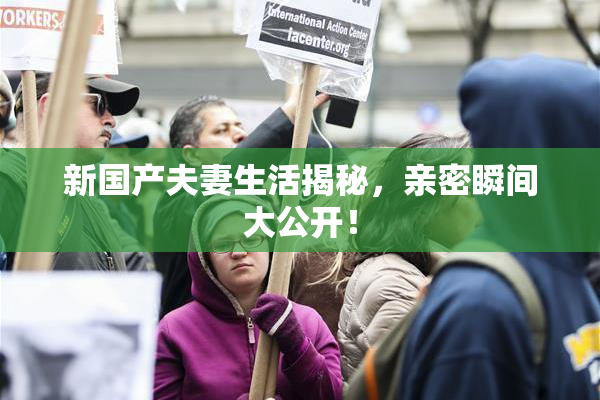 新国产夫妻生活揭秘，亲密瞬间大公开！
