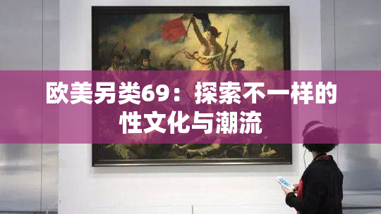 欧美另类69：探索不一样的性文化与潮流