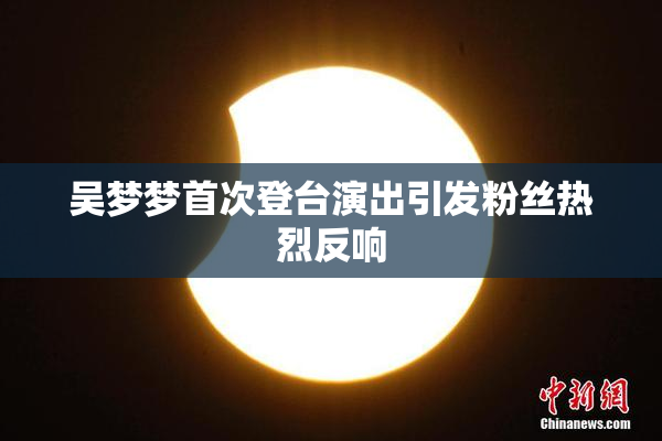吴梦梦首次登台演出引发粉丝热烈反响