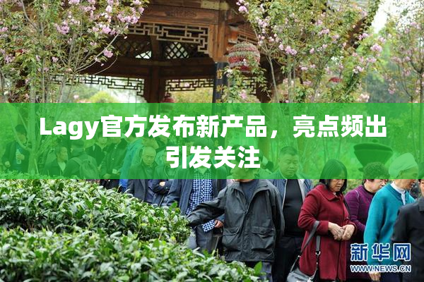 Lagy官方发布新产品，亮点频出引发关注