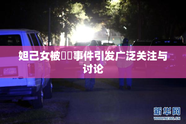 妲己女被❌‌事件引发广泛关注与讨论