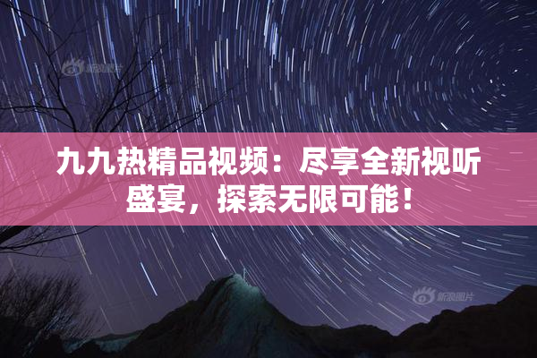 九九热精品视频：尽享全新视听盛宴，探索无限可能！