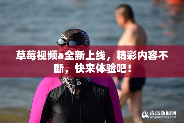 草莓视频a全新上线，精彩内容不断，快来体验吧！