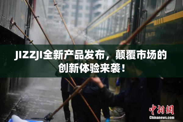 JIZZJI全新产品发布，颠覆市场的创新体验来袭！