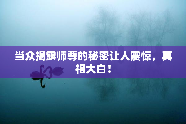 当众揭露师尊的秘密让人震惊，真相大白！