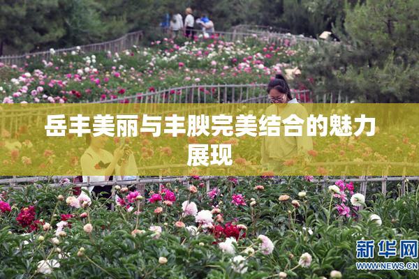 岳丰美丽与丰腴完美结合的魅力展现