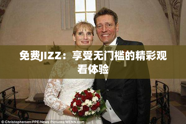 免费JIZZ：享受无门槛的精彩观看体验