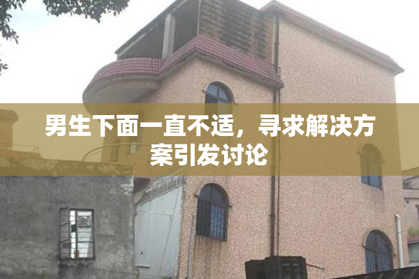 男生下面一直不适，寻求解决方案引发讨论