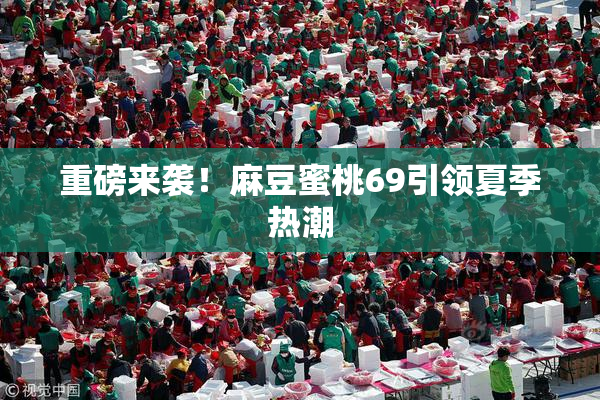 重磅来袭！麻豆蜜桃69引领夏季热潮