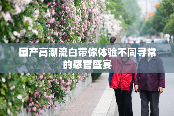 国产高潮流白带你体验不同寻常的感官盛宴