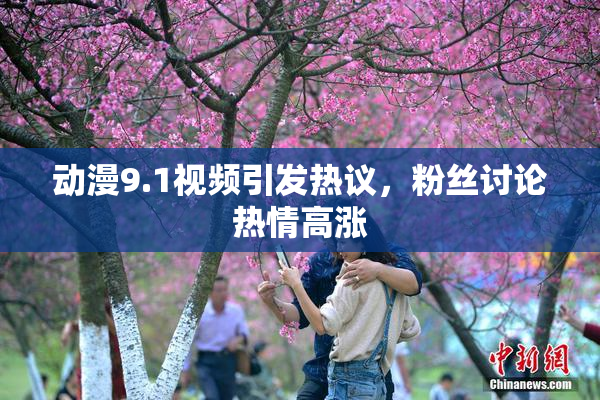 动漫9.1视频引发热议，粉丝讨论热情高涨