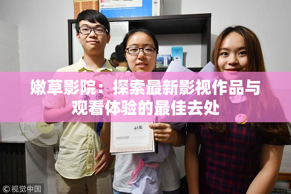 嫩草影院：探索最新影视作品与观看体验的最佳去处
