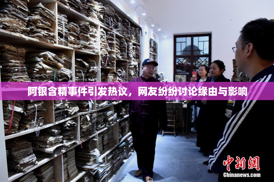 阿银含精事件引发热议，网友纷纷讨论缘由与影响