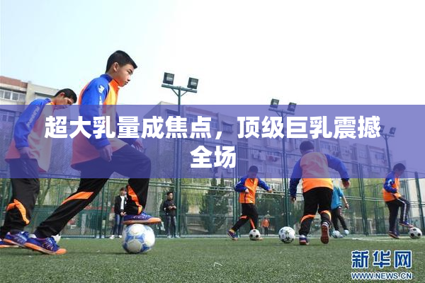 超大乳量成焦点，顶级巨乳震撼全场