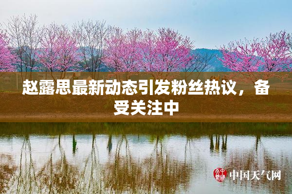 赵露思最新动态引发粉丝热议，备受关注中