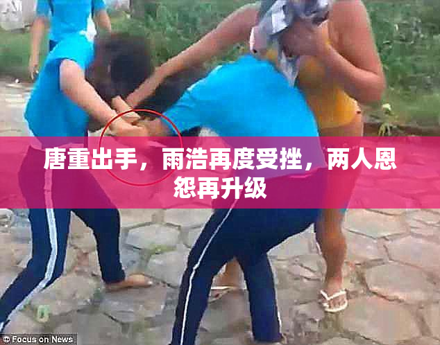 唐重出手，雨浩再度受挫，两人恩怨再升级