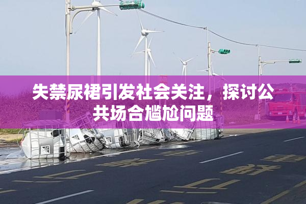 失禁尿裙引发社会关注，探讨公共场合尴尬问题