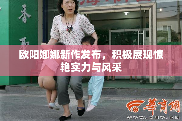 欧阳娜娜新作发布，积极展现惊艳实力与风采