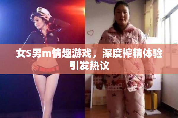 女S男m情趣游戏，深度榨精体验引发热议