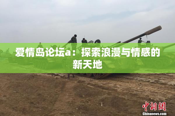 爱情岛论坛a：探索浪漫与情感的新天地