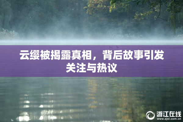 云缨被揭露真相，背后故事引发关注与热议