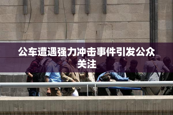 公车遭遇强力冲击事件引发公众关注