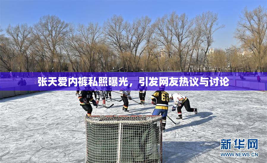 张天爱内裤私照曝光，引发网友热议与讨论