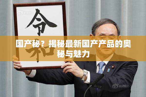 国产秘？揭秘最新国产产品的奥秘与魅力
