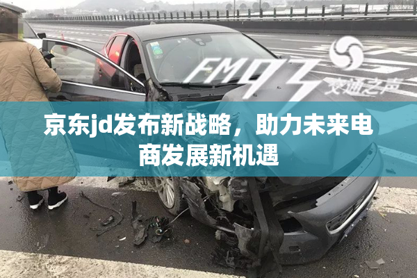 京东jd发布新战略，助力未来电商发展新机遇