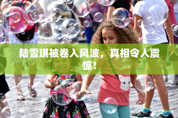 陆雪琪被卷入风波，真相令人震惊！