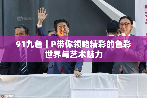 91九色丨P带你领略精彩的色彩世界与艺术魅力