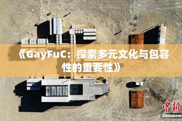 《GayFuC：探索多元文化与包容性的重要性》