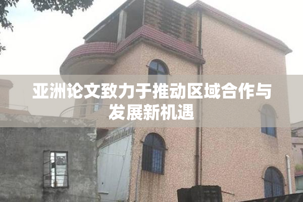 亚洲论文致力于推动区域合作与发展新机遇